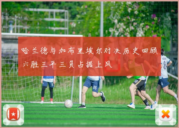 哈兰德与加布里埃尔对决历史回顾六胜三平三负占据上风