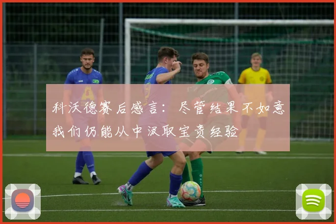 科沃德赛后感言：尽管结果不如意我们仍能从中汲取宝贵经验