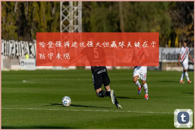 哈登强调进攻强大但赢球关键在于防守表现