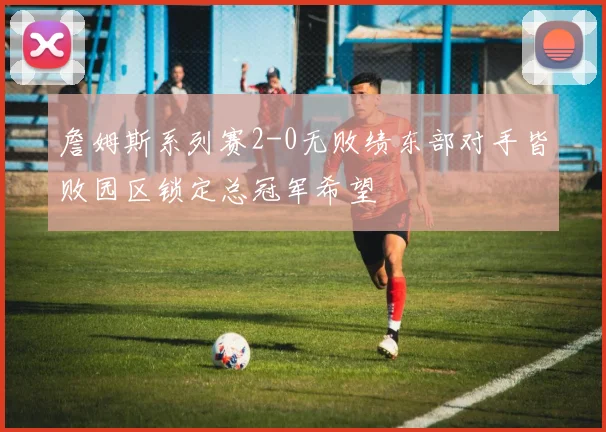 詹姆斯系列赛2-0无败绩东部对手皆败园区锁定总冠军希望