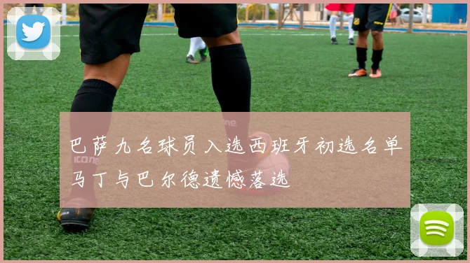 巴萨九名球员入选西班牙初选名单马丁与巴尔德遗憾落选