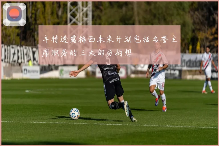 丰特透露梅西未来计划包括名誉主席职务的三大部分构想