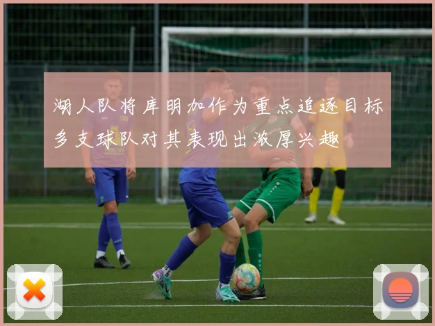 湖人队将库明加作为重点追逐目标多支球队对其表现出浓厚兴趣