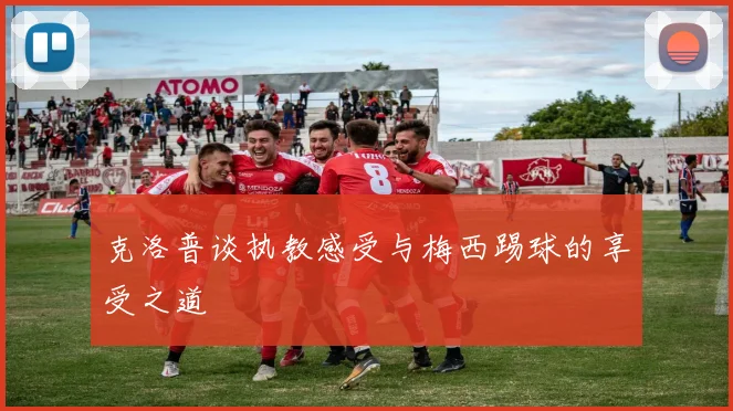 克洛普谈执教感受与梅西踢球的享受之道