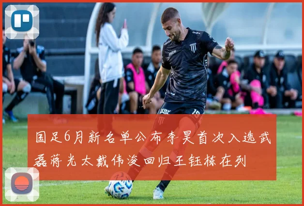 国足6月新名单公布李昊首次入选武磊蒋光太戴伟浚回归王钰栋在列