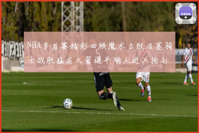 NBA季后赛精彩回顾魔术击败活塞骑士战胜猛龙火箭逼平湖人进入抢七大战