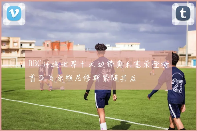 BBC评选世界十大边锋奥利塞荣登榜首亚马尔维尼修斯紧随其后