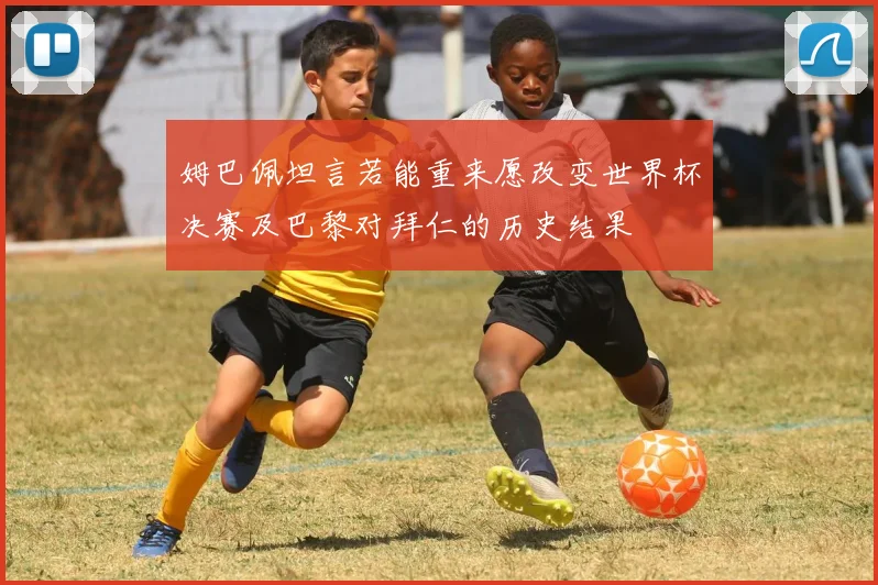 姆巴佩坦言若能重来愿改变世界杯决赛及巴黎对拜仁的历史结果