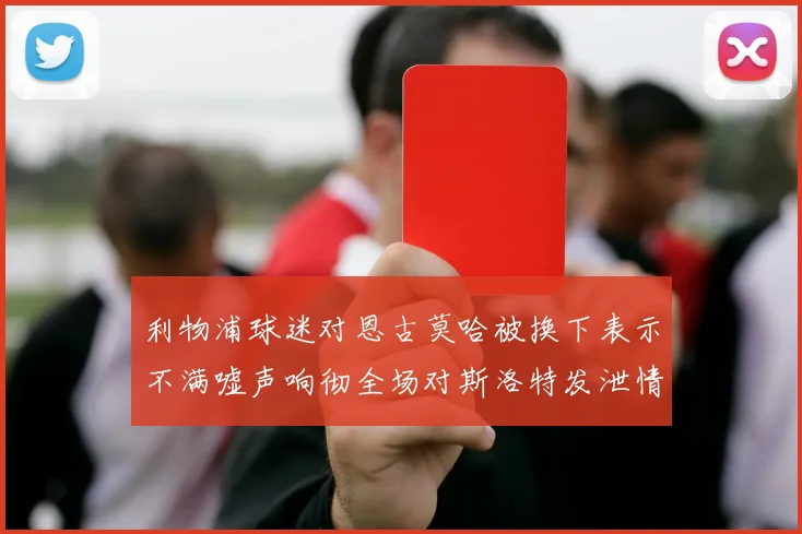 利物浦球迷对恩古莫哈被换下表示不满嘘声响彻全场对斯洛特发泄情绪