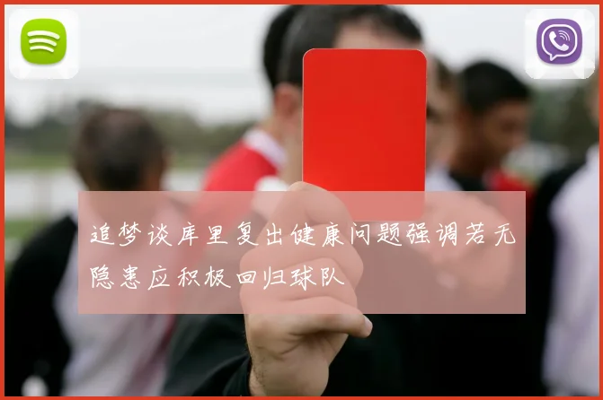 追梦谈库里复出健康问题强调若无隐患应积极回归球队