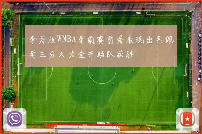 李月汝WNBA季前赛首秀表现出色佩奇三分火力全开助队获胜