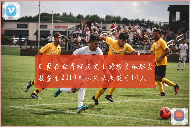 巴萨在世界杯历史上持续贡献球员数量自2010年以来从未低于14人