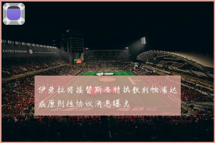 伊劳拉将接替斯洛特执教利物浦达成原则性协议消息曝光